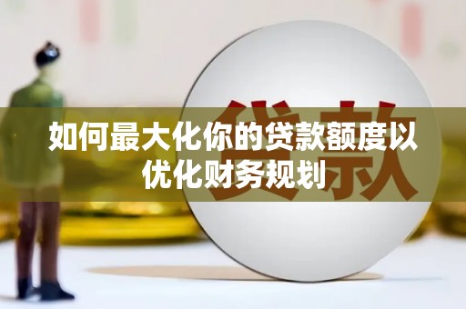 勐海如何最大化你的贷款额度以优化财务规划
