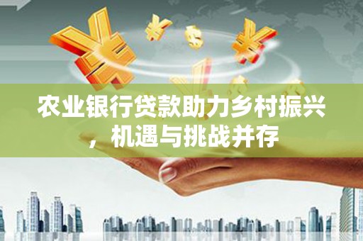 勐海农业银行贷款助力乡村振兴，机遇与挑战并存