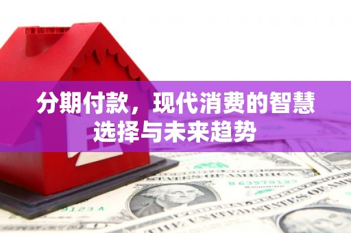 勐海分期付款，现代消费的智慧选择与未来趋势