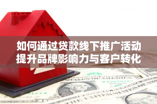 勐海如何通过贷款线下推广活动提升品牌影响力与客户转化率