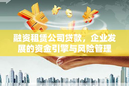 勐海融资租赁公司贷款，企业发展的资金引擎与风险管理