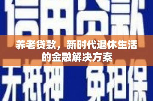 勐海养老贷款，新时代退休生活的金融解决方案