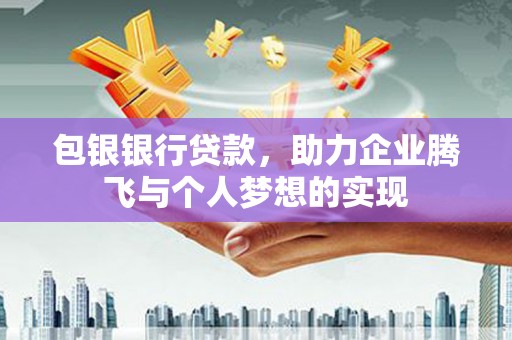 勐海包银银行贷款，助力企业腾飞与个人梦想的实现