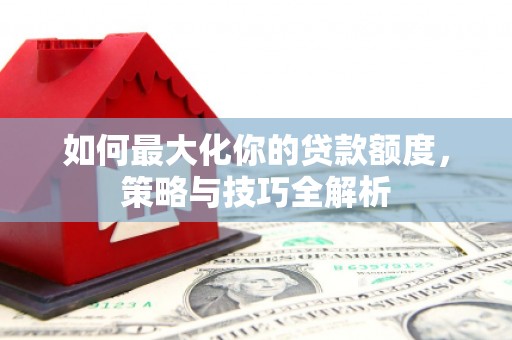 勐海如何最大化你的贷款额度，策略与技巧全解析