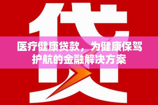勐海医疗健康贷款，为健康保驾护航的金融解决方案