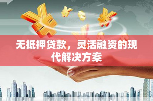 勐海无抵押贷款，灵活融资的现代解决方案