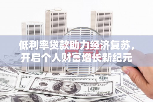勐海低利率贷款助力经济复苏，开启个人财富增长新纪元