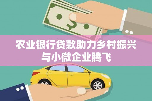 勐海农业银行贷款助力乡村振兴与小微企业腾飞