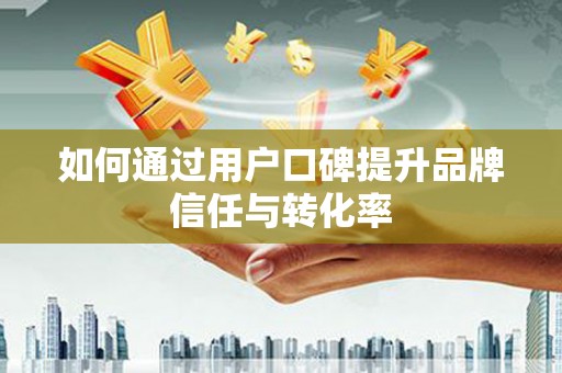 勐海如何通过用户口碑提升品牌信任与转化率