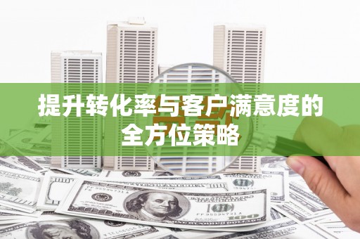 勐海提升转化率与客户满意度的全方位策略