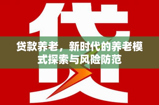 勐海贷款养老，新时代的养老模式探索与风险防范