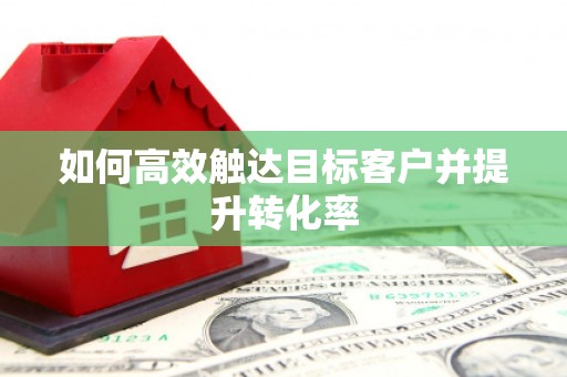勐海如何高效触达目标客户并提升转化率