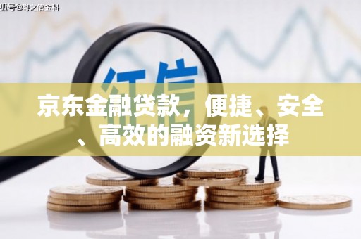 勐海京东金融贷款，便捷、安全、高效的融资新选择