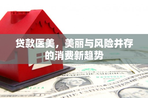 勐海贷款医美，美丽与风险并存的消费新趋势