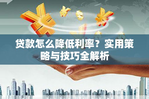 勐海贷款怎么降低利率？实用策略与技巧全解析